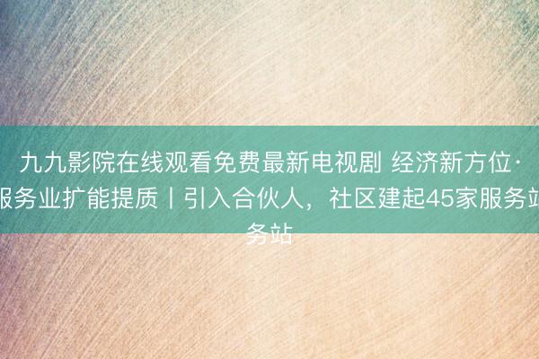 九九影院在线观看免费最新电视剧 经济新方位·服务业扩能提质丨引入合伙人，社区建起45家服务站
