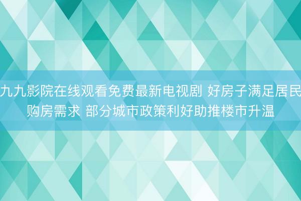 九九影院在线观看免费最新电视剧 好房子满足居民购房需求 部分城市政策利好助推楼市升温