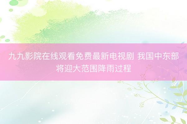 九九影院在线观看免费最新电视剧 我国中东部将迎大范围降雨过程