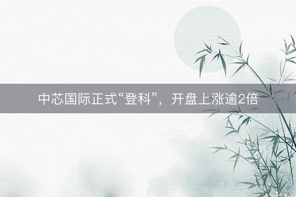 中芯国际正式“登科”，开盘上涨逾2倍