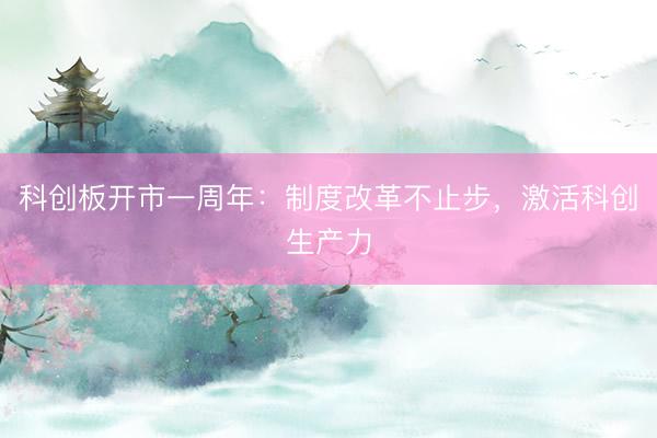 科创板开市一周年：制度改革不止步，激活科创生产力