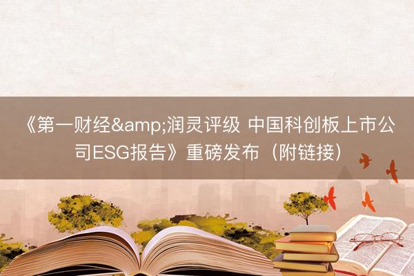 《第一财经&润灵评级 中国科创板上市公司ESG报告》重磅发布（附链接）