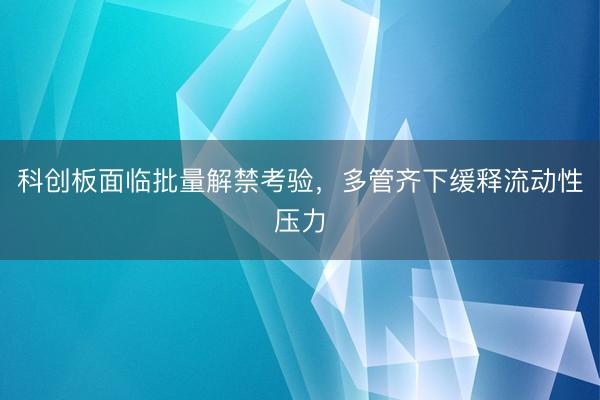 科创板面临批量解禁考验，多管齐下缓释流动性压力
