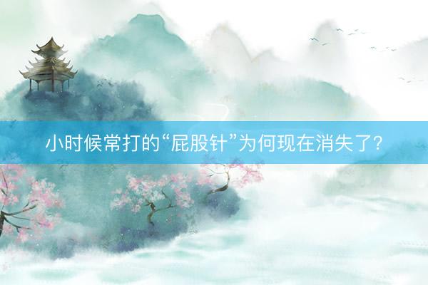 小时候常打的“屁股针”为何现在消失了？