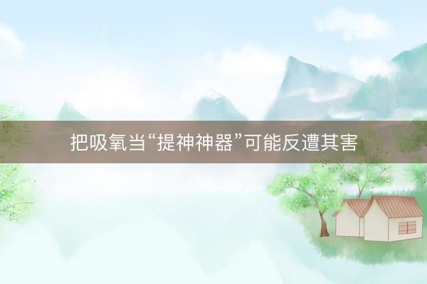把吸氧当“提神神器”可能反遭其害