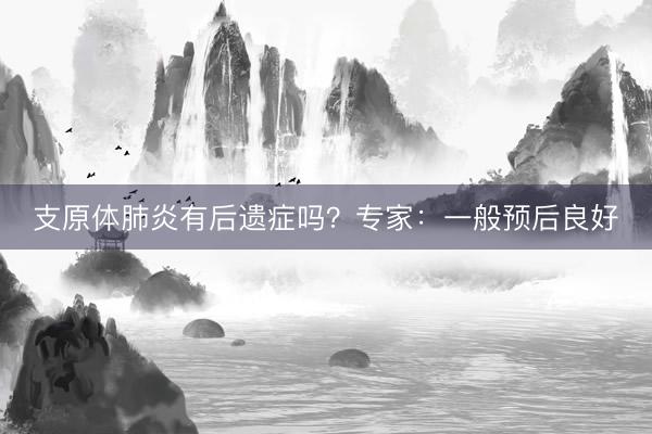 支原体肺炎有后遗症吗？专家：一般预后良好