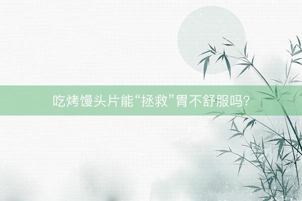 吃烤馒头片能“拯救”胃不舒服吗？