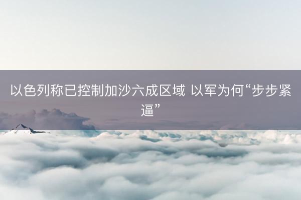 以色列称已控制加沙六成区域 以军为何“步步紧逼”