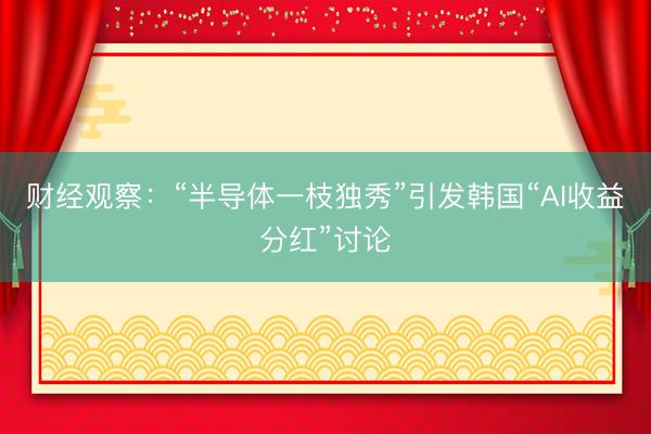 财经观察：“半导体一枝独秀”引发韩国“AI收益分红”讨论