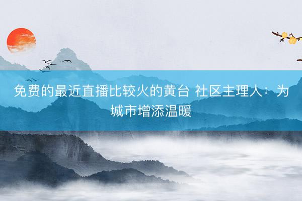 免费的最近直播比较火的黄台 社区主理人：为城市增添温暖