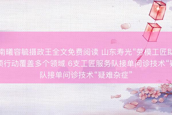 南曦容毓摄政王全文免费阅读 山东寿光“劳模工匠助企行”专项行动覆盖多个领域 6支工匠服务队接单问诊技术“疑难杂症”