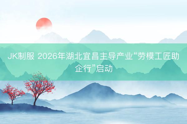 JK制服 2026年湖北宜昌主导产业“劳模工匠助企行”启动
