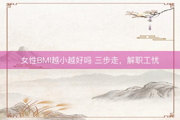 女性BMI越小越好吗 三步走，解职工忧
