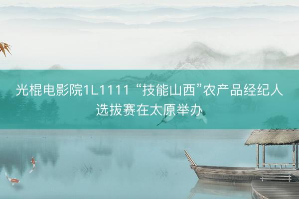 光棍电影院1L1111 “技能山西”农产品经纪人选拔赛在太原举办