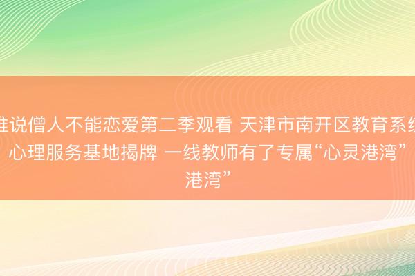 谁说僧人不能恋爱第二季观看 天津市南开区教育系统心理服务基地揭牌 一线教师有了专属“心灵港湾”