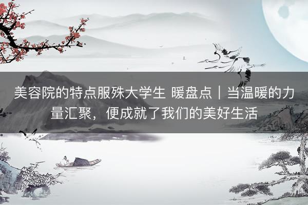 美容院的特点服殊大学生 暖盘点｜当温暖的力量汇聚，便成就了我们的美好生活