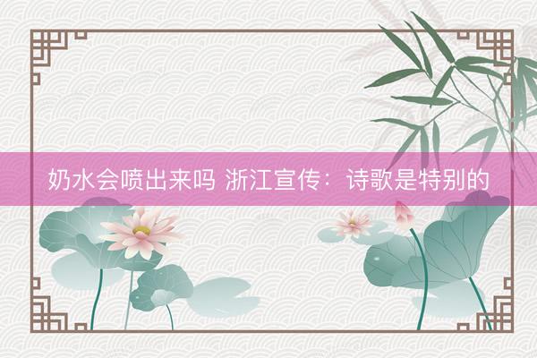奶水会喷出来吗 浙江宣传：诗歌是特别的