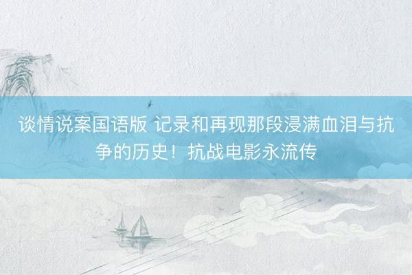谈情说案国语版 记录和再现那段浸满血泪与抗争的历史！抗战电影永流传