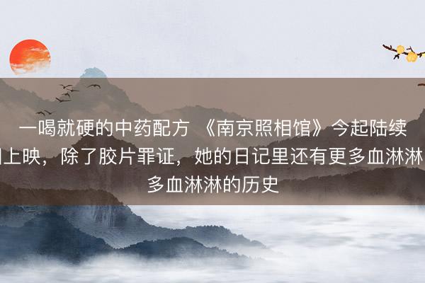 一喝就硬的中药配方 《南京照相馆》今起陆续在多国上映,除了胶片罪证,她的日记里还有更多血淋淋的历史