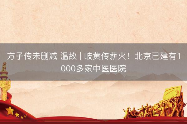 方子传未删减 温故 | 岐黄传薪火！北京已建有1000多家中医医院