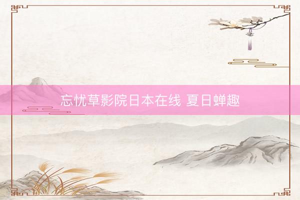 忘忧草影院日本在线 夏日蝉趣
