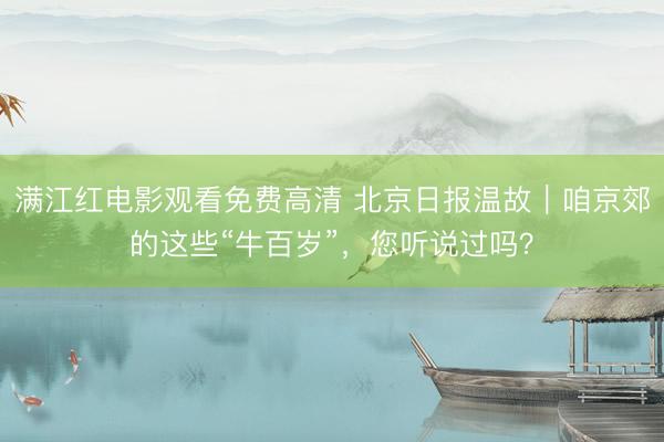 满江红电影观看免费高清 北京日报温故｜咱京郊的这些“牛百岁”，您听说过吗？
