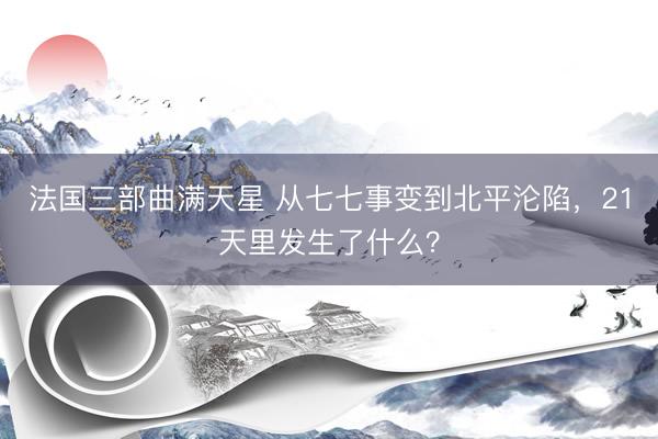 法国三部曲满天星 从七七事变到北平沦陷，21天里发生了什么？