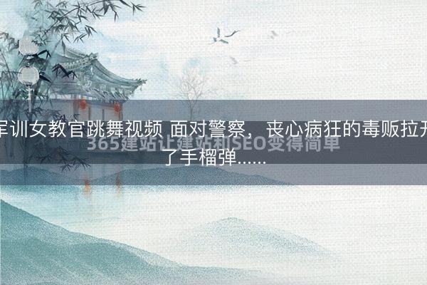 军训女教官跳舞视频 面对警察，丧心病狂的毒贩拉开了手榴弹......