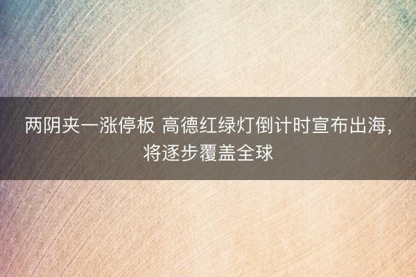 两阴夹一涨停板 高德红绿灯倒计时宣布出海，将逐步覆盖全球