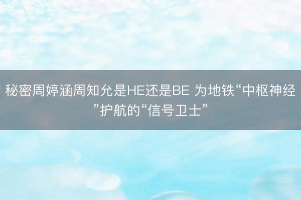 秘密周婷涵周知允是HE还是BE 为地铁“中枢神经”护航的“信号卫士”