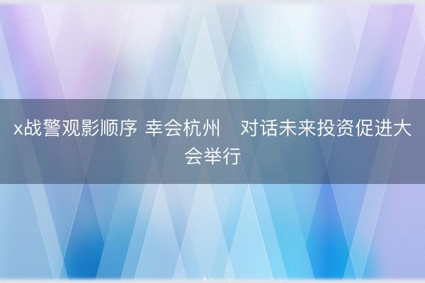 x战警观影顺序 幸会杭州・对话未来投资促进大会举行