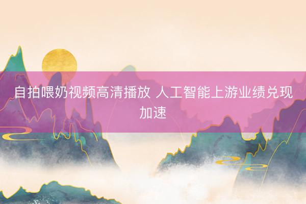 自拍喂奶视频高清播放 人工智能上游业绩兑现加速