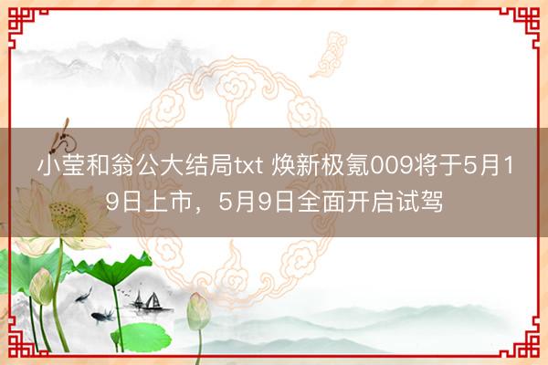 小莹和翁公大结局txt 焕新极氪009将于5月19日上市，5月9日全面开启试驾