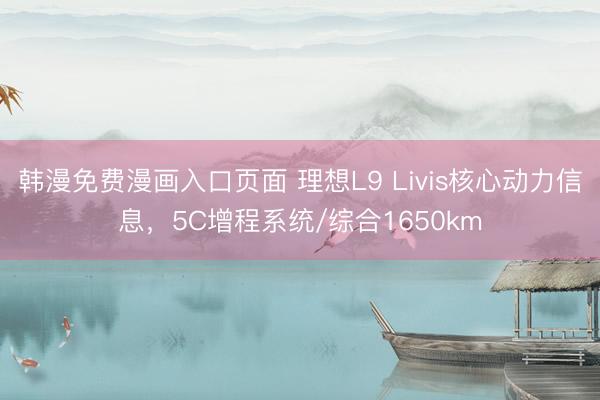 韩漫免费漫画入口页面 理想L9 Livis核心动力信息，5C增程系统/综合1650km