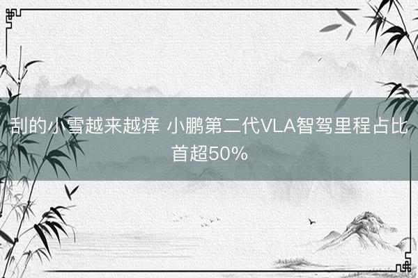 刮的小雪越来越痒 小鹏第二代VLA智驾里程占比首超50%