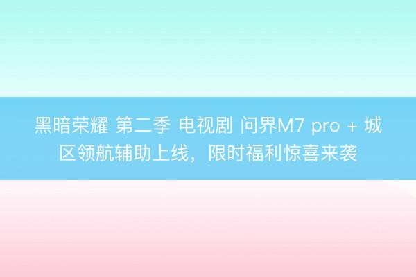 黑暗荣耀 第二季 电视剧 问界M7 pro + 城区领航辅助上线，限时福利惊喜来袭