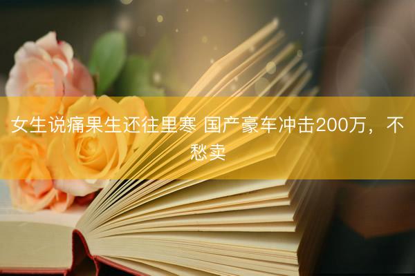 女生说痛果生还往里寒 国产豪车冲击200万，不愁卖