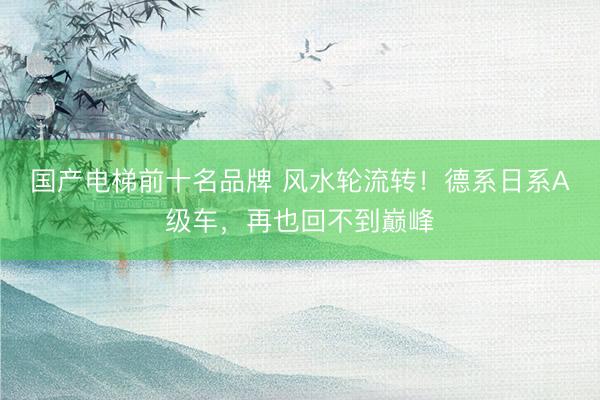 国产电梯前十名品牌 风水轮流转！德系日系A级车，再也回不到巅峰