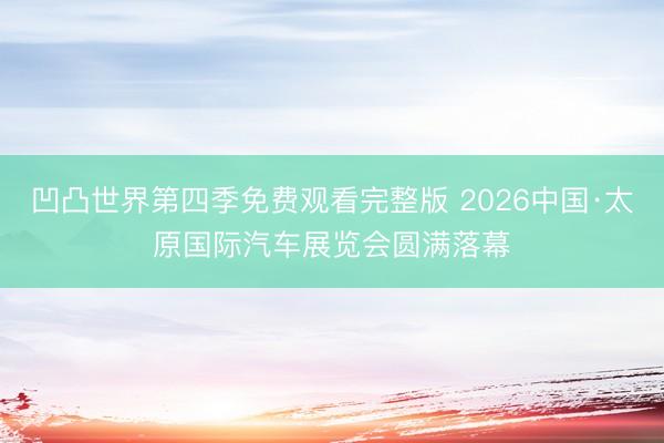 凹凸世界第四季免费观看完整版 2026中国·太原国际汽车展览会圆满落幕