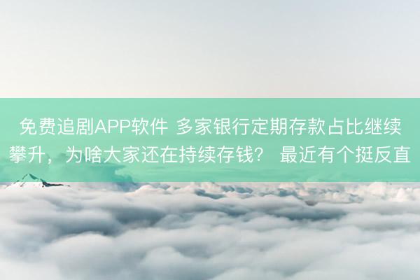 免费追剧APP软件 多家银行定期存款占比继续攀升，为啥大家还在持续存钱？ 最近有个挺反直