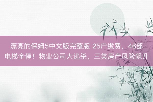 漂亮的保姆5中文版完整版 25户缴费，46部电梯全停！物业公司大逃杀，三类房产风险飙升