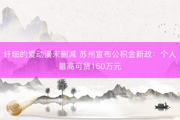 纤细的爱动漫未删减 苏州宣布公积金新政：个人最高可贷150万元