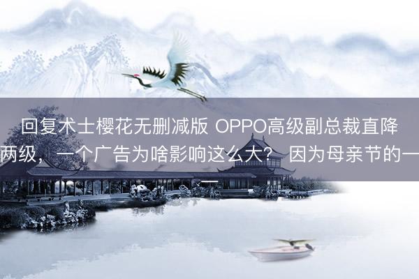 回复术士樱花无删减版 OPPO高级副总裁直降两级，一个广告为啥影响这么大？ 因为母亲节的一