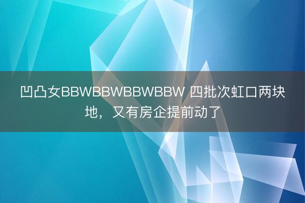 凹凸女BBWBBWBBWBBW 四批次虹口两块地，又有房企提前动了