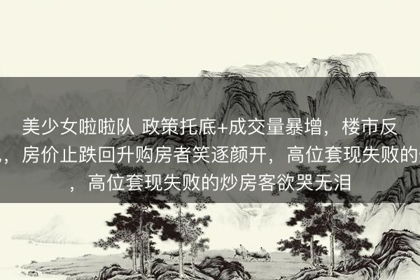 美少女啦啦队 政策托底+成交量暴增，楼市反转信号清晰可见，房价止跌回升购房者笑逐颜开，高位套现失败的炒房客欲哭无泪