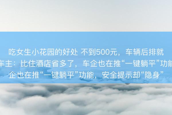 吃女生小花园的好处 不到500元，车辆后排就被改成“移动卧铺”，车主：比住酒店省多了，车企也在推“一键躺平”功能，安全提示却“隐身”