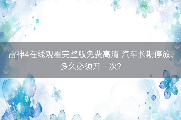 雷神4在线观看完整版免费高清 汽车长期停放，多久必须开一次？