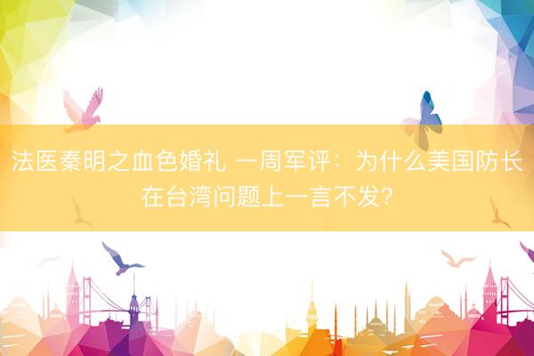 法医秦明之血色婚礼 一周军评:为什么美国防长在台湾问题上一言不发?