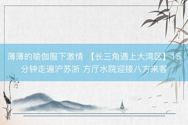 薄薄的瑜伽服下激情 【长三角遇上大湾区】15分钟走遍沪苏浙 方厅水院迎接八方来客