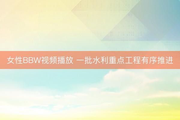 女性BBW视频播放 一批水利重点工程有序推进